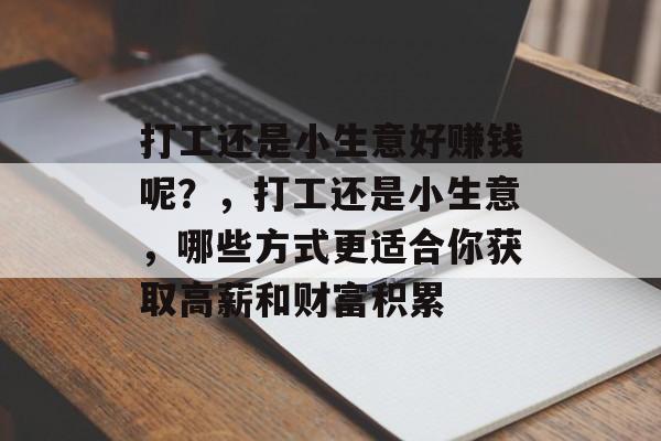 打工还是小生意好赚钱呢?,打工还是小生意,哪些方式更适合你获取高薪和财富积累 打工还是小生意好赚钱呢?,打工还是小生意,哪些方式更适合你获取高薪和财富积累