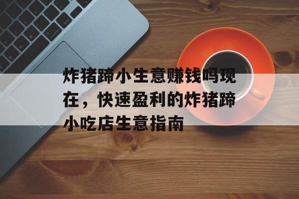 炸猪蹄小生意赚钱吗现在,快速盈利的炸猪蹄小吃店生意指南 炸猪蹄小生意赚钱吗现在,快速盈利的炸猪蹄小吃店生意指南