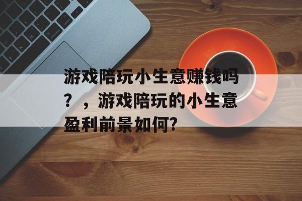 游戏陪玩小生意赚钱吗?,游戏陪玩的小生意盈利前景如何? 游戏陪玩小生意赚钱吗?,游戏陪玩的小生意盈利前景如何?