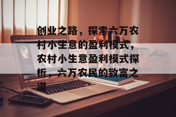 创业之路,探索六万农村小生意的盈利模式,农村小生意盈利模式探析,六万农民的致富之道 创业之路,探索六万农村小生意的盈利模式,农村小生意盈利模式探析,六万农民的致富之道