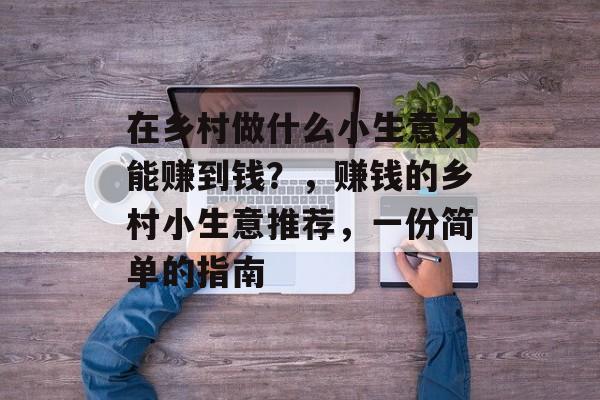 在乡村做什么小生意才能赚到钱?,赚钱的乡村小生意推荐,一份简单的指南 在乡村做什么小生意才能赚到钱?,赚钱的乡村小生意推荐,一份简单的指南