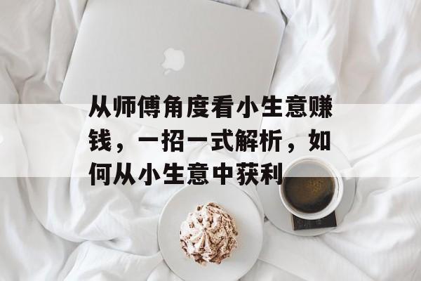 从师傅角度看小生意赚钱,一招一式解析,如何从小生意中获利 从师傅角度看小生意赚钱,一招一式解析,如何从小生意中获利
