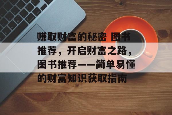 赚取财富的秘密 图书推荐,开启财富之路,图书推荐——简单易懂的财富知识获取指南 赚取财富的秘密 图书推荐,开启财富之路,图书推荐——简单易懂的财富知识获取指南