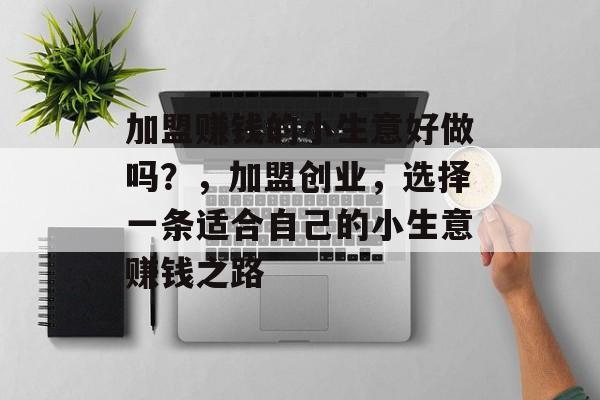 加盟赚钱的小生意好做吗?,加盟创业,选择一条适合自己的小生意赚钱之路 加盟赚钱的小生意好做吗?,加盟创业,选择一条适合自己的小生意赚钱之路
