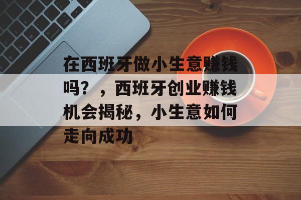 在西班牙做小生意赚钱吗?,西班牙创业赚钱机会揭秘,小生意如何走向成功 在西班牙做小生意赚钱吗?,西班牙创业赚钱机会揭秘,小生意如何走向成功