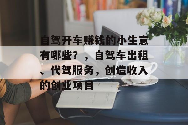 自驾开车赚钱的小生意有哪些?,自驾车出租、代驾服务,创造收入的创业项目 自驾开车赚钱的小生意有哪些?,自驾车出租、代驾服务,创造收入的创业项目