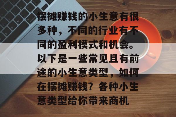 摆摊赚钱的小生意有很多种,不同的行业有不同的盈利模式和机会。以下是一些常见且有前途的小生意类型,如何在摆摊赚钱?各种小生意类型给你带来商机 摆摊赚钱的小生意有很多种,不同的行业有不同的盈利模式和机会。以下是一些常见且有前途的小生意类型,如何在摆摊赚钱?各种小生意类型给你带来商机