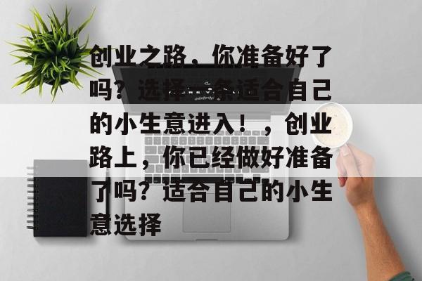 创业之路,你准备好了吗?选择一条适合自己的小生意进入!,创业路上,你已经做好准备了吗?适合自己的小生意选择 创业之路,你准备好了吗?选择一条适合自己的小生意进入!,创业路上,你已经做好准备了吗?适合自己的小生意选择