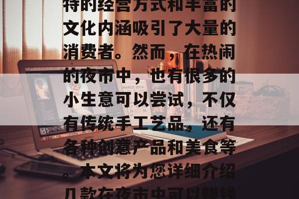 夜市是中国最具特色的经济形态之一,以其独特的经营方式和丰富的文化内涵吸引了大量的消费者。然而,在热闹的夜市中,也有很多的小生意可以尝试,不仅有传统手工艺品,还有各种创意产品和美食等。本文将为您详细介绍几款在夜市中可以赚钱的小生意。,夜间商机,夜市创业小秘诀 夜市是中国最具特色的经济形态之一,以其独特的经营方式和丰富的文化内涵吸引了大量的消费者。然而,在热闹的夜市中,也有很多的小生意可以尝试,不仅有传统手工艺品,还有各种创意产品和美食等。本文将为您详细介绍几款在夜市中可以赚钱的小生意。,夜间商机,夜市创业小秘诀