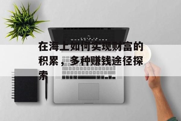 在海上如何实现财富的积累,多种赚钱途径探索 在海上如何实现财富的积累,多种赚钱途径探索