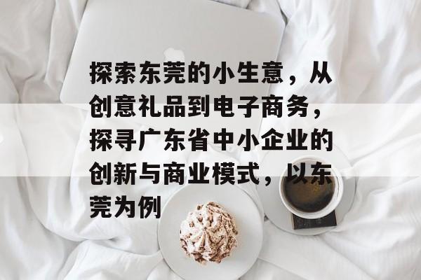 探索东莞的小生意,从创意礼品到电子商务,探寻广东省中小企业的创新与商业模式,以东莞为例 探索东莞的小生意,从创意礼品到电子商务,探寻广东省中小企业的创新与商业模式,以东莞为例