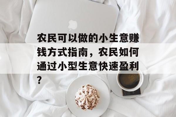 农民可以做的小生意赚钱方式指南,农民如何通过小型生意快速盈利? 农民可以做的小生意赚钱方式指南,农民如何通过小型生意快速盈利?
