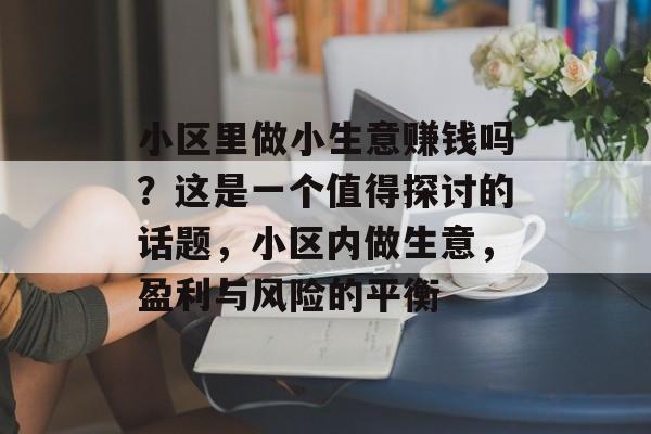 小区里做小生意赚钱吗?这是一个值得探讨的话题,小区内做生意,盈利与风险的平衡 小区里做小生意赚钱吗?这是一个值得探讨的话题,小区内做生意,盈利与风险的平衡