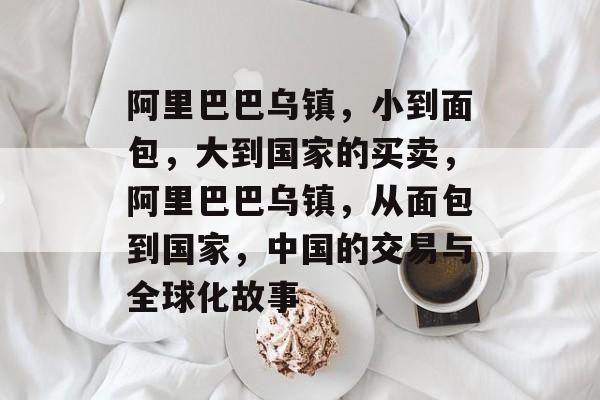 阿里巴巴乌镇,小到面包,大到国家的买卖,阿里巴巴乌镇,从面包到国家,中国的交易与全球化故事 阿里巴巴乌镇,小到面包,大到国家的买卖,阿里巴巴乌镇,从面包到国家,中国的交易与全球化故事