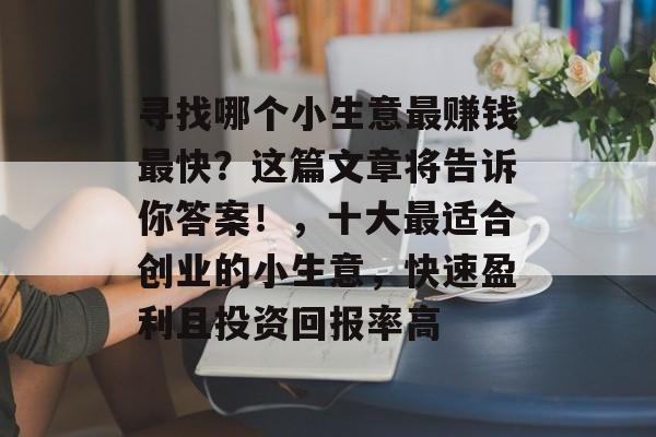 寻找哪个小生意最赚钱最快？这篇文章将告诉你答案！，十大最适合创业的小生意，快速盈利且投资回报率高