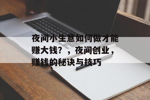 夜间小生意如何做才能赚大钱?,夜间创业,赚钱的秘诀与技巧 夜间小生意如何做才能赚大钱?,夜间创业,赚钱的秘诀与技巧