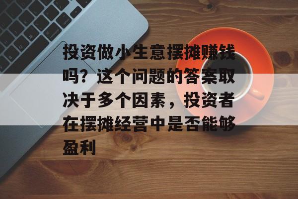 投资做小生意摆摊赚钱吗？这个问题的答案取决于多个因素，投资者在摆摊经营中是否能够盈利