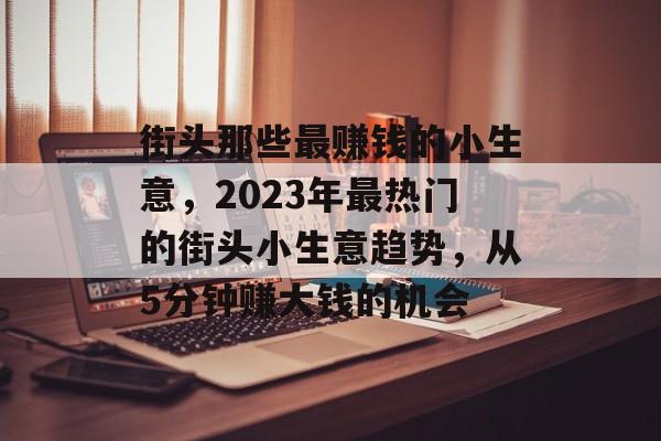 街头那些最赚钱的小生意,2023年最热门的街头小生意趋势,从5分钟赚大钱的机会 街头那些最赚钱的小生意,2023年最热门的街头小生意趋势,从5分钟赚大钱的机会