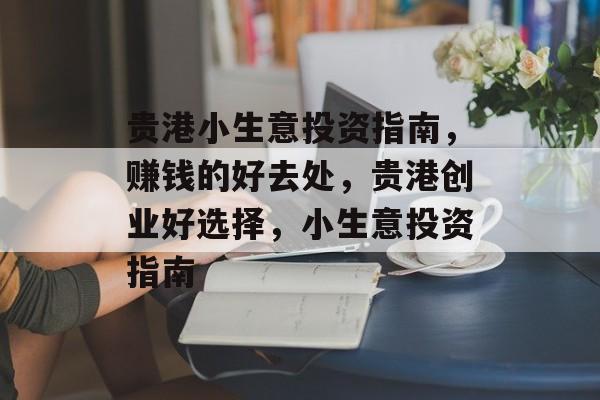 贵港小生意投资指南,赚钱的好去处,贵港创业好选择,小生意投资指南 贵港小生意投资指南,赚钱的好去处,贵港创业好选择,小生意投资指南