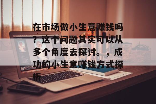 在市场做小生意赚钱吗？这个问题其实可以从多个角度去探讨。，成功的小生意赚钱方式探析