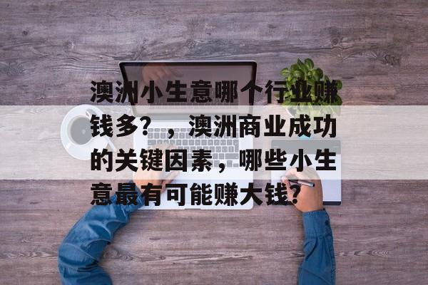 澳洲小生意哪个行业赚钱多?,澳洲商业成功的关键因素,哪些小生意最有可能赚大钱? 澳洲小生意哪个行业赚钱多?,澳洲商业成功的关键因素,哪些小生意最有可能赚大钱?