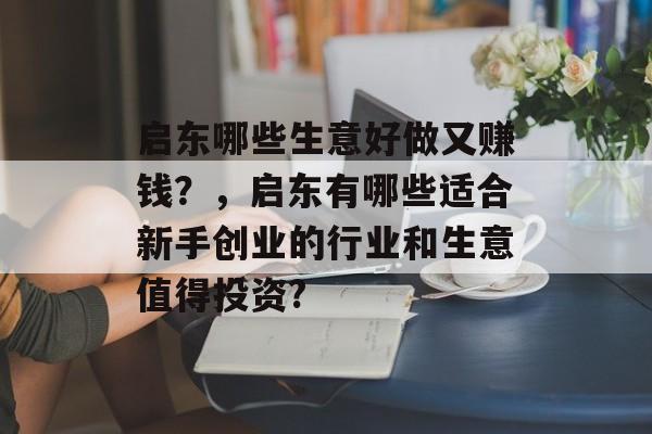 启东哪些生意好做又赚钱?,启东有哪些适合新手创业的行业和生意值得投资? 启东哪些生意好做又赚钱?,启东有哪些适合新手创业的行业和生意值得投资?