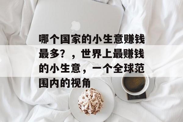 哪个国家的小生意赚钱最多?,世界上最赚钱的小生意,一个全球范围内的视角 哪个国家的小生意赚钱最多?,世界上最赚钱的小生意,一个全球范围内的视角