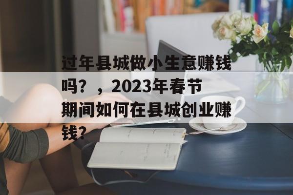 过年县城做小生意赚钱吗?,2023年春节期间如何在县城创业赚钱? 过年县城做小生意赚钱吗?,2023年春节期间如何在县城创业赚钱?
