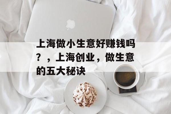 上海做小生意好赚钱吗?,上海创业,做生意的五大秘诀 上海做小生意好赚钱吗?,上海创业,做生意的五大秘诀