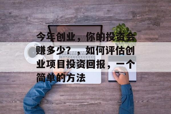 今年创业,你的投资会赚多少?,如何评估创业项目投资回报,一个简单的方法 今年创业,你的投资会赚多少?,如何评估创业项目投资回报,一个简单的方法