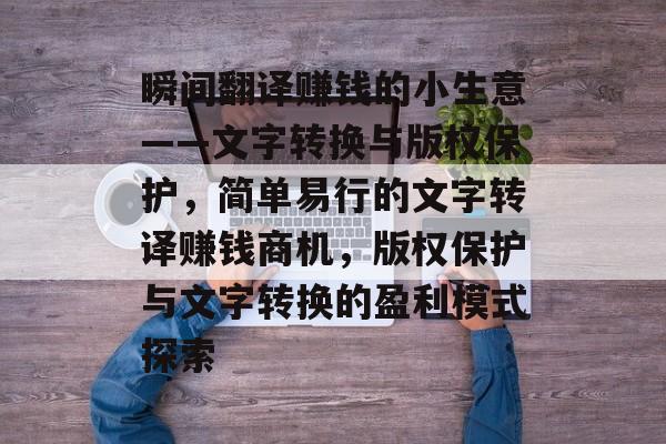 瞬间翻译赚钱的小生意——文字转换与版权保护,简单易行的文字转译赚钱商机,版权保护与文字转换的盈利模式探索 瞬间翻译赚钱的小生意——文字转换与版权保护,简单易行的文字转译赚钱商机,版权保护与文字转换的盈利模式探索