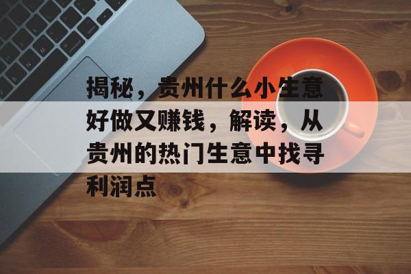 揭秘,贵州什么小生意好做又赚钱,解读,从贵州的热门生意中找寻利润点 揭秘,贵州什么小生意好做又赚钱,解读,从贵州的热门生意中找寻利润点