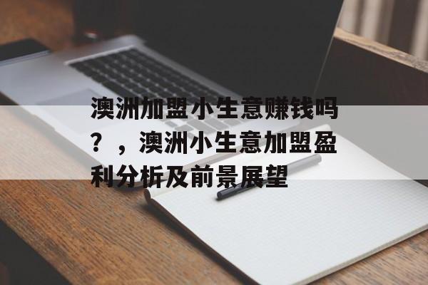 澳洲加盟小生意赚钱吗?,澳洲小生意加盟盈利分析及前景展望 澳洲加盟小生意赚钱吗?,澳洲小生意加盟盈利分析及前景展望