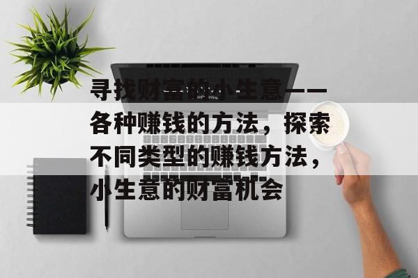 寻找财富的小生意——各种赚钱的方法,探索不同类型的赚钱方法,小生意的财富机会 寻找财富的小生意——各种赚钱的方法,探索不同类型的赚钱方法,小生意的财富机会