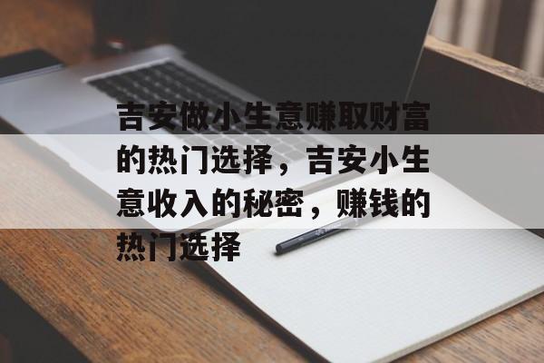 吉安做小生意赚取财富的热门选择,吉安小生意收入的秘密,赚钱的热门选择 吉安做小生意赚取财富的热门选择,吉安小生意收入的秘密,赚钱的热门选择