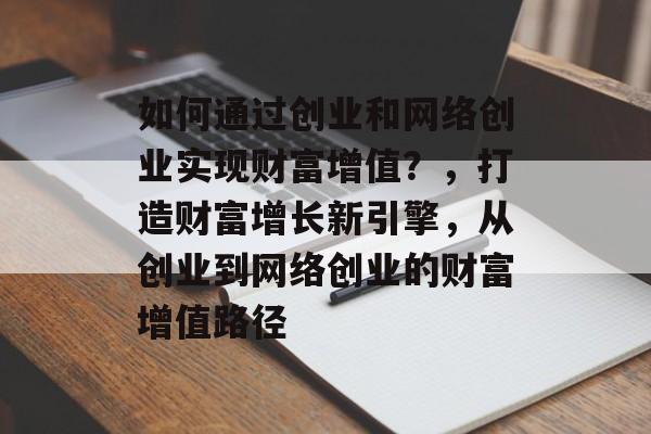 如何通过创业和网络创业实现财富增值?,打造财富增长新引擎,从创业到网络创业的财富增值路径 如何通过创业和网络创业实现财富增值?,打造财富增长新引擎,从创业到网络创业的财富增值路径