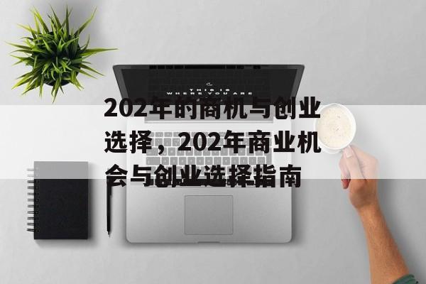 202年的商机与创业选择,202年商业机会与创业选择指南 202年的商机与创业选择,202年商业机会与创业选择指南