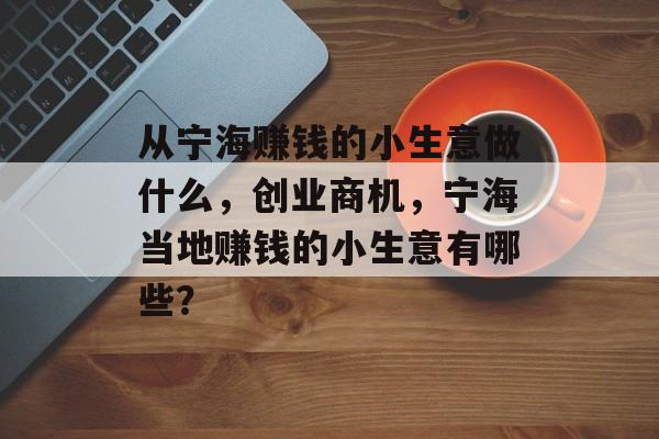 从宁海赚钱的小生意做什么,创业商机,宁海当地赚钱的小生意有哪些? 从宁海赚钱的小生意做什么,创业商机,宁海当地赚钱的小生意有哪些?