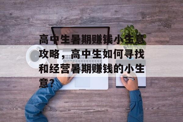 高中生暑期赚钱小生意攻略,高中生如何寻找和经营暑期赚钱的小生意? 高中生暑期赚钱小生意攻略,高中生如何寻找和经营暑期赚钱的小生意?