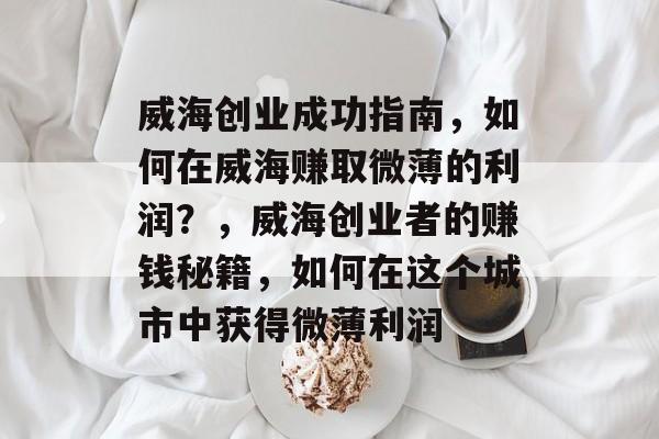 威海创业成功指南,如何在威海赚取微薄的利润?,威海创业者的赚钱秘籍,如何在这个城市中获得微薄利润 威海创业成功指南,如何在威海赚取微薄的利润?,威海创业者的赚钱秘籍,如何在这个城市中获得微薄利润