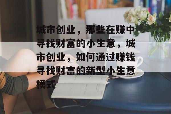 城市创业,那些在赚中寻找财富的小生意,城市创业,如何通过赚钱寻找财富的新型小生意模式 城市创业,那些在赚中寻找财富的小生意,城市创业,如何通过赚钱寻找财富的新型小生意模式