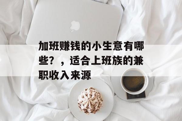 加班赚钱的小生意有哪些?,适合上班族的兼职收入来源 加班赚钱的小生意有哪些?,适合上班族的兼职收入来源