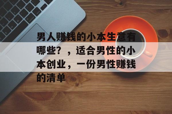 男人赚钱的小本生意有哪些?,适合男性的小本创业,一份男性赚钱的清单 男人赚钱的小本生意有哪些?,适合男性的小本创业,一份男性赚钱的清单