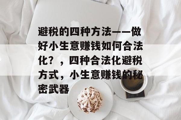 避税的四种方法——做好小生意赚钱如何合法化?,四种合法化避税方式,小生意赚钱的秘密武器 避税的四种方法——做好小生意赚钱如何合法化?,四种合法化避税方式,小生意赚钱的秘密武器