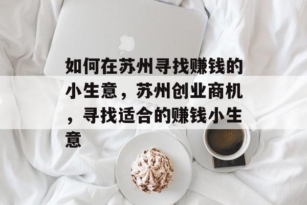 如何在苏州寻找赚钱的小生意,苏州创业商机,寻找适合的赚钱小生意 如何在苏州寻找赚钱的小生意,苏州创业商机,寻找适合的赚钱小生意