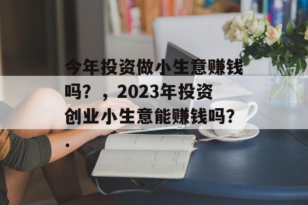 今年投资做小生意赚钱吗?,2023年投资创业小生意能赚钱吗?. 今年投资做小生意赚钱吗?,2023年投资创业小生意能赚钱吗?.