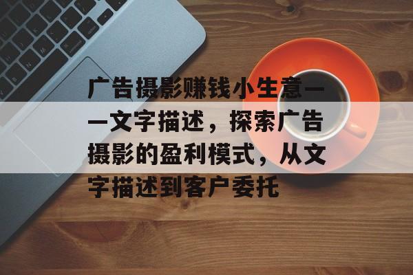 广告摄影赚钱小生意——文字描述,探索广告摄影的盈利模式,从文字描述到客户委托 广告摄影赚钱小生意——文字描述,探索广告摄影的盈利模式,从文字描述到客户委托