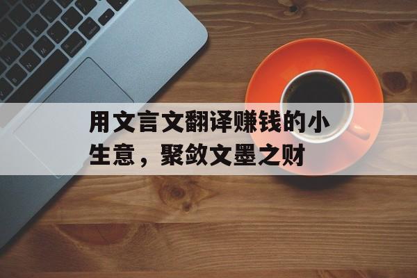 用文言文翻译赚钱的小生意,聚敛文墨之财 用文言文翻译赚钱的小生意,聚敛文墨之财