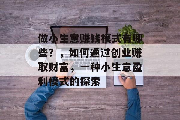 做小生意赚钱模式有哪些?,如何通过创业赚取财富,一种小生意盈利模式的探索 做小生意赚钱模式有哪些?,如何通过创业赚取财富,一种小生意盈利模式的探索
