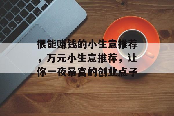 很能赚钱的小生意推荐,万元小生意推荐,让你一夜暴富的创业点子 很能赚钱的小生意推荐,万元小生意推荐,让你一夜暴富的创业点子